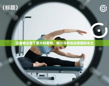 记者兹达鲁丁意大利老炮，帕尔马客场战胜国际米兰