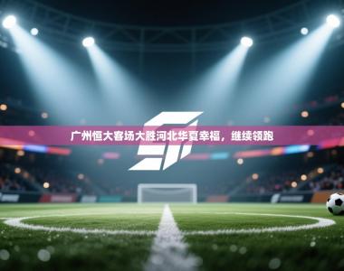 广州恒大客场大胜河北华夏幸福，继续领跑