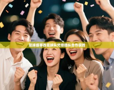 足球盛事西亚球队凭借团队合作获胜