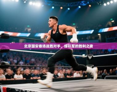 北京国安客场战胜对手，绿衫军的胜利之夜