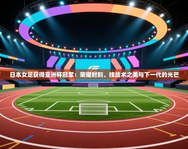 日本女足获得亚洲杯冠军：荣耀时刻、技战术之美与下一代的光芒