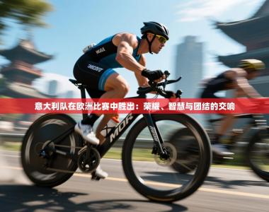 意大利队在欧洲比赛中胜出：荣耀、智慧与团结的交响