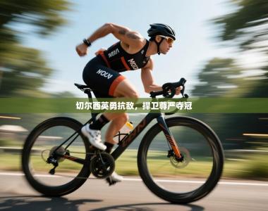 切尔西英勇抗敌，捍卫尊严夺冠