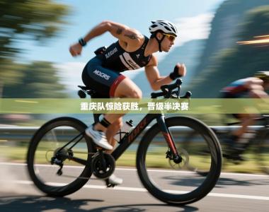 重庆队惊险获胜，晋级半决赛