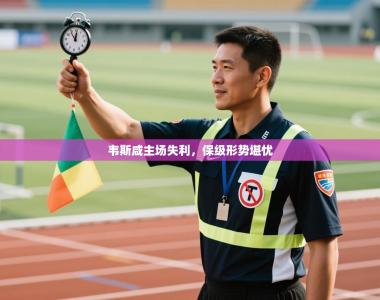 韦斯咸主场失利，保级形势堪忧