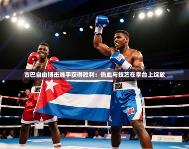 古巴自由搏击选手获得胜利：热血与技艺在拳台上绽放