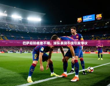 巴萨后防疲惫不堪，球队表现不佳引发争议