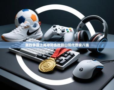 激烈争霸上海申花击败蔚山现代晋级八强