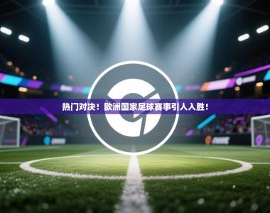 热门对决！欧洲国家足球赛事引人入胜！