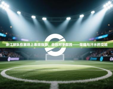 浙江球队在赛场上表现强势，击败对手取胜——荣耀与汗水的交响