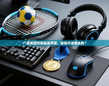 广厦男篮对阵福建男篮，强强对话谁主胜？