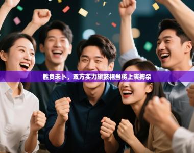 胜负未卜，双方实力旗鼓相当将上演搏杀