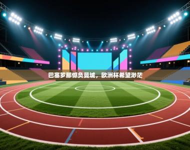 巴塞罗那憾负曼城，欧洲杯希望渺茫