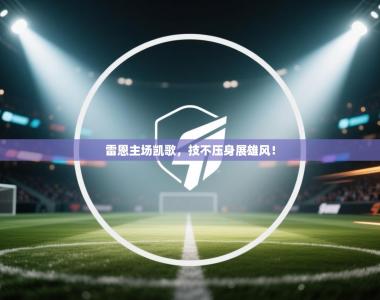 雷恩主场凯歌，技不压身展雄风！