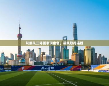 灰熊队三外援表现出色，带队取得连胜