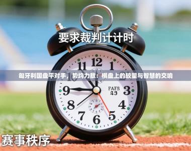 匈牙利国盘平对手，势均力敌：棋盘上的较量与智慧的交响
