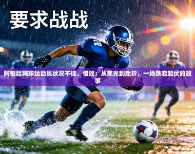 阿根廷网球运动员状况不佳，惜败：从荣光到挫折，一场跌宕起伏的故事