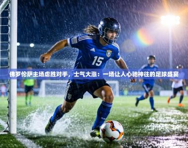 佛罗伦萨主场虐胜对手，士气大涨：一场让人心驰神往的足球盛宴