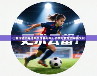 巴西运动员夺得跳水比赛冠军：激情与梦想的完美交织