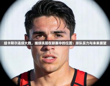 纽卡斯尔连续大胜，继续巩固在联赛中的位置：球队实力与未来展望