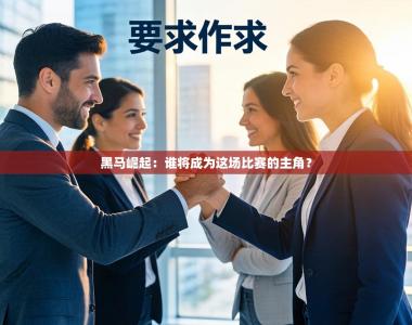 黑马崛起：谁将成为这场比赛的主角？