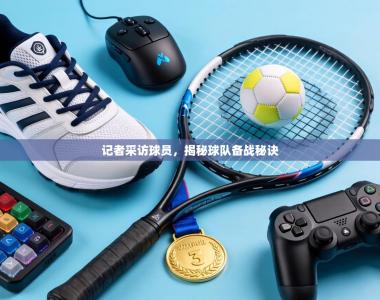 记者采访球员，揭秘球队备战秘诀