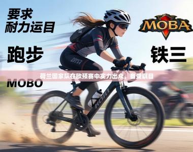 荷兰国家队在欧预赛中实力出众，备受瞩目