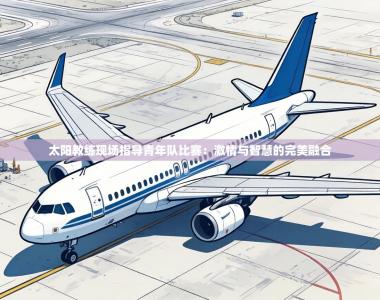 太阳教练现场指导青年队比赛：激情与智慧的完美融合