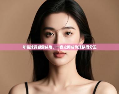 年轻球员崭露头角，一夜之间成为球队得分王