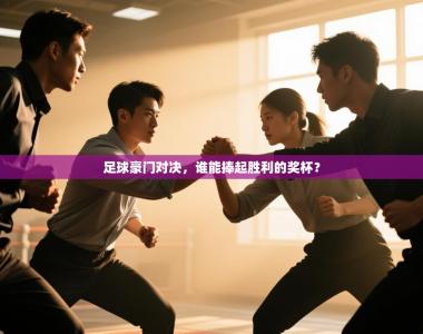 足球豪门对决，谁能捧起胜利的奖杯？