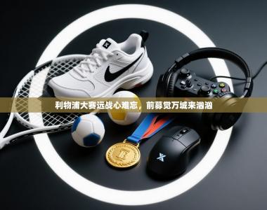 利物浦大赛远战心难忘，前募觉万城来汹汹