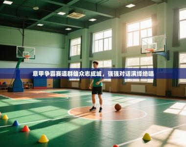 意甲争霸赛道群雄众志成城，强强对话演绎绝唱