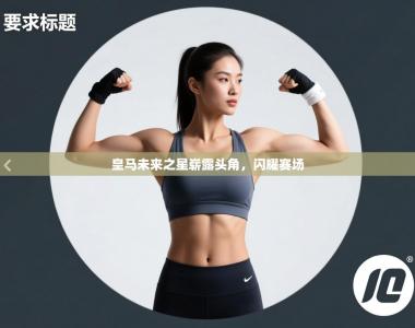 皇马未来之星崭露头角，闪耀赛场