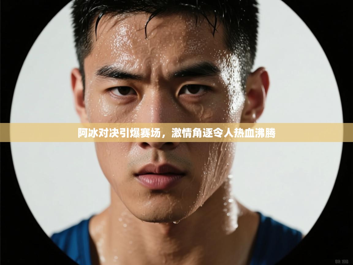 阿冰对决引爆赛场，激情角逐令人热血沸腾  第2张