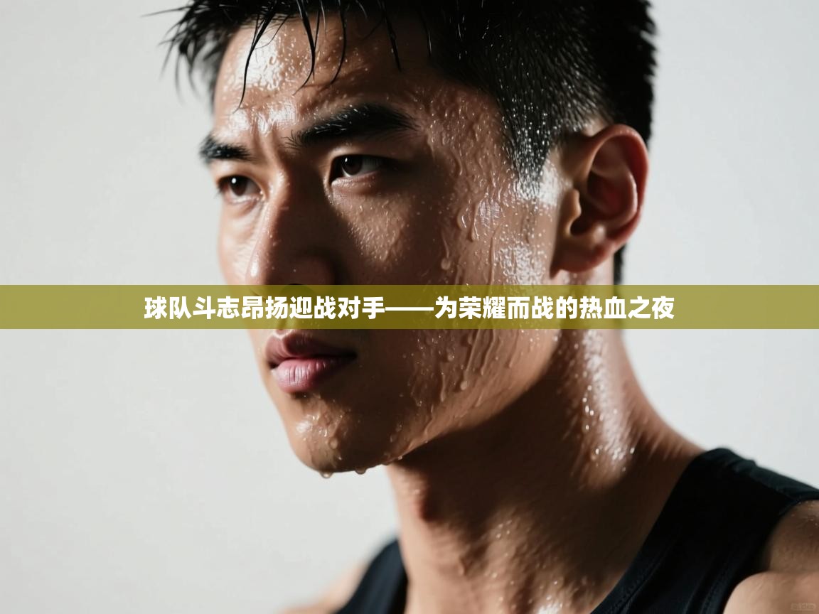 球队斗志昂扬迎战对手——为荣耀而战的热血之夜 第2张