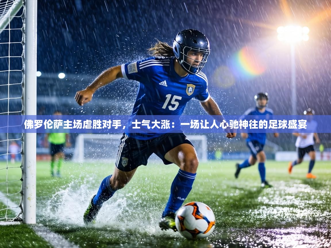 佛罗伦萨主场虐胜对手，士气大涨：一场让人心驰神往的足球盛宴  第1张