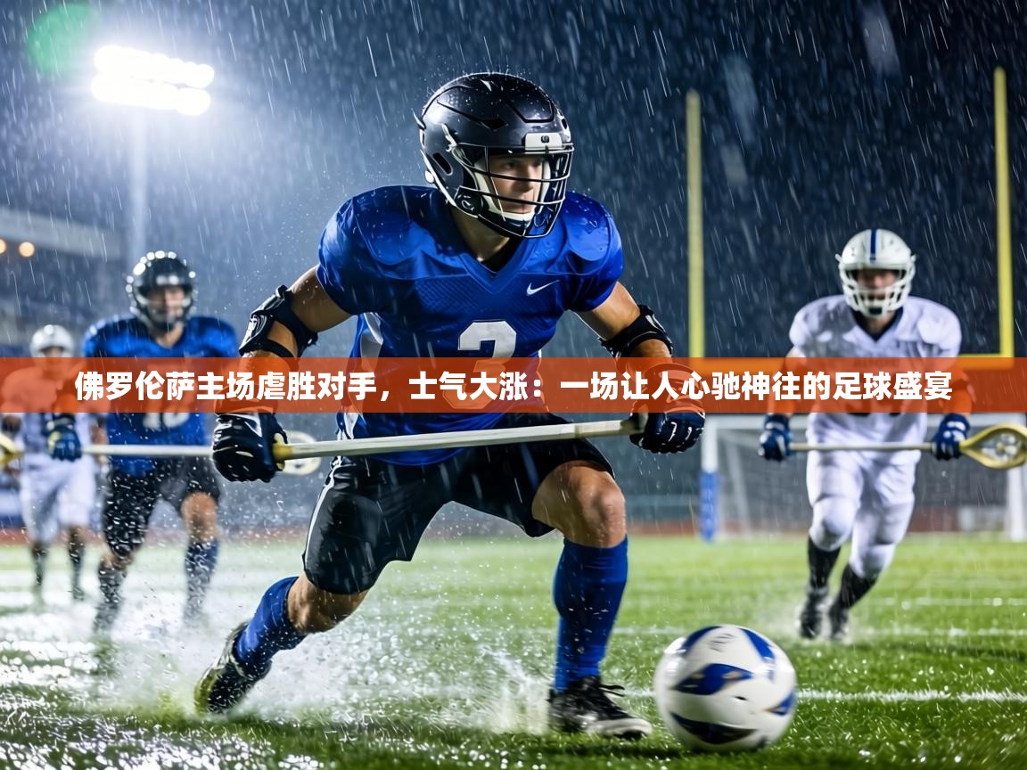 佛罗伦萨主场虐胜对手，士气大涨：一场让人心驰神往的足球盛宴  第2张